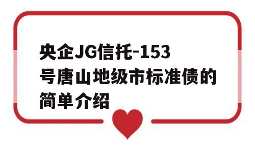 央企JG信托-153号唐山地级市标准债的简单介绍