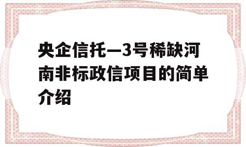 央企信托—3号稀缺河南非标政信项目的简单介绍