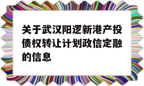 关于武汉阳逻新港产投债权转让计划政信定融的信息