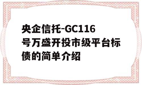 央企信托-GC116号万盛开投市级平台标债的简单介绍