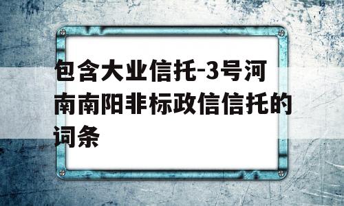 包含大业信托-3号河南南阳非标政信信托的词条