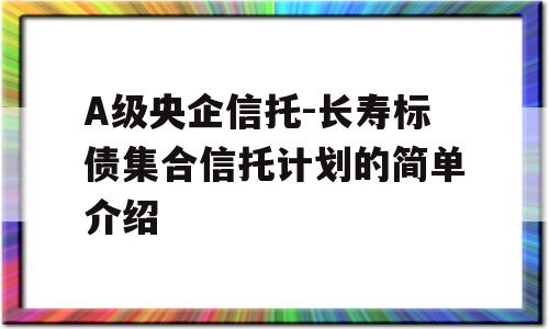 A级央企信托-长寿标债集合信托计划的简单介绍