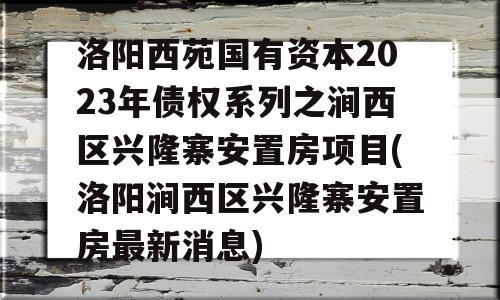 洛阳西苑国有资本2023年债权系列之涧西区兴隆寨安置房项目(洛阳涧西区兴隆寨安置房最新消息)