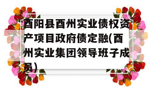 酉阳县酉州实业债权资产项目政府债定融(酉州实业集团领导班子成员)