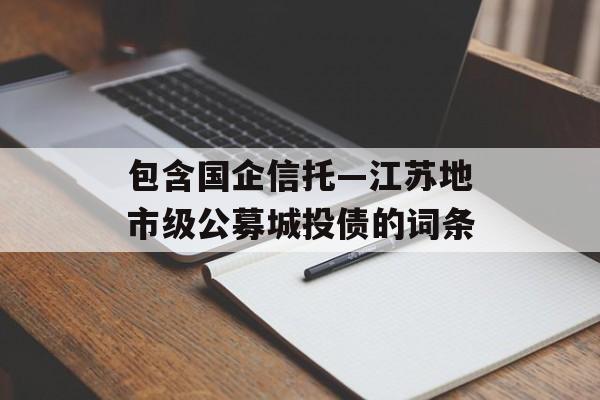 包含国企信托—江苏地市级公募城投债的词条