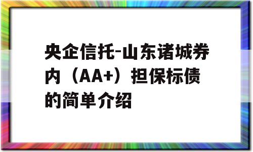 央企信托-山东诸城券内（AA+）担保标债的简单介绍