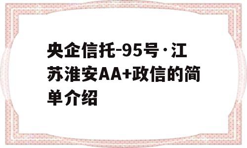 央企信托-95号·江苏淮安AA+政信的简单介绍