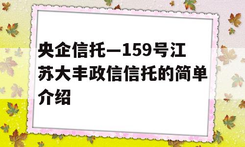 央企信托—159号江苏大丰政信信托的简单介绍