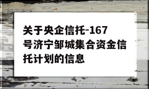 关于央企信托-167号济宁邹城集合资金信托计划的信息