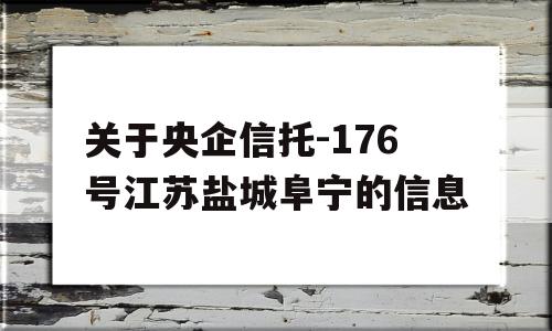 关于央企信托-176号江苏盐城阜宁的信息