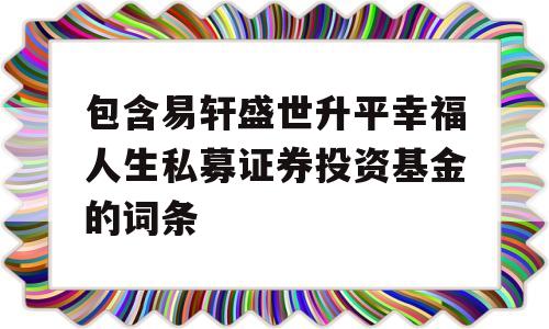 包含易轩盛世升平幸福人生私募证券投资基金的词条