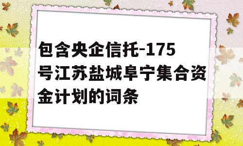 包含央企信托-175号江苏盐城阜宁集合资金计划的词条