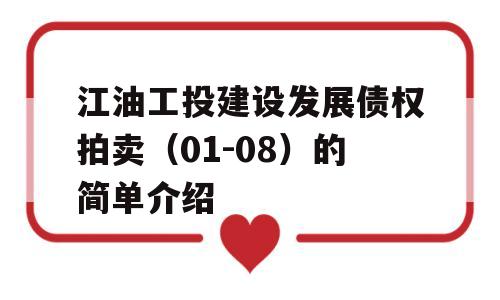 江油工投建设发展债权拍卖（01-08）的简单介绍