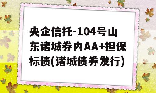 央企信托-104号山东诸城券内AA+担保标债(诸城债券发行)