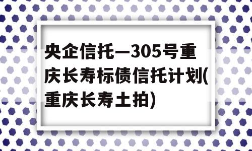 央企信托—305号重庆长寿标债信托计划(重庆长寿土拍)