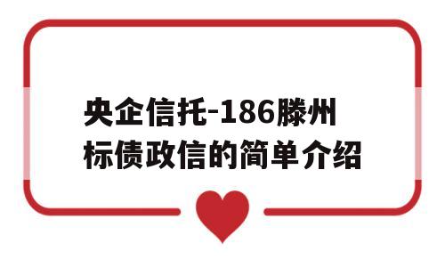 央企信托-186滕州标债政信的简单介绍