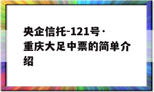 央企信托-121号·重庆大足中票的简单介绍