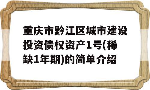 重庆市黔江区城市建设投资债权资产1号(稀缺1年期)的简单介绍