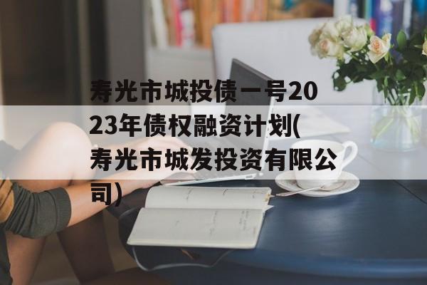 寿光市城投债一号2023年债权融资计划(寿光市城发投资有限公司)