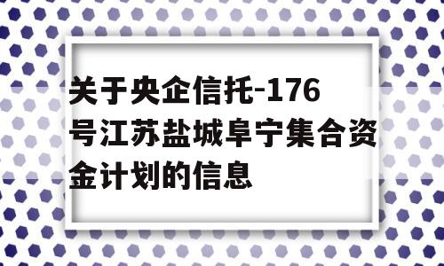 关于央企信托-176号江苏盐城阜宁集合资金计划的信息