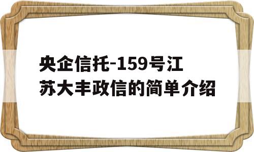 央企信托-159号江苏大丰政信的简单介绍