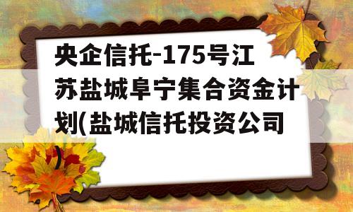 央企信托-175号江苏盐城阜宁集合资金计划(盐城信托投资公司)