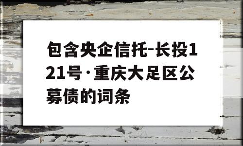 包含央企信托-长投121号·重庆大足区公募债的词条