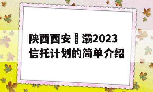 陕西西安浐灞2023信托计划的简单介绍