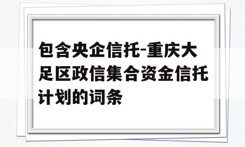 包含央企信托-重庆大足区政信集合资金信托计划的词条