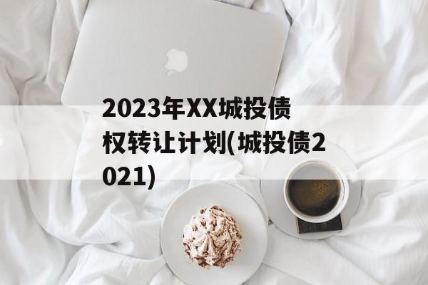 2023年XX城投债权转让计划(城投债2021)