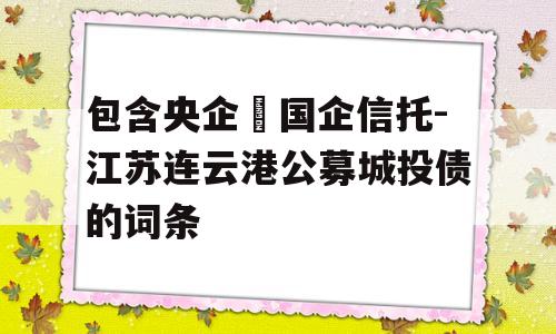 包含央企➕国企信托-江苏连云港公募城投债的词条