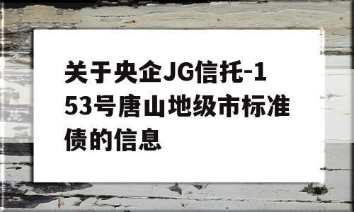 关于央企JG信托-153号唐山地级市标准债的信息