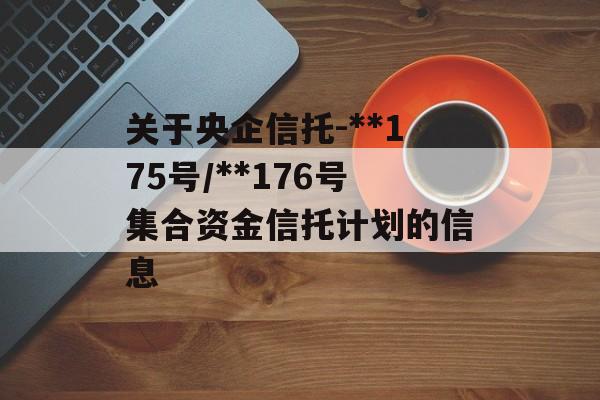 关于央企信托-**175号/**176号集合资金信托计划的信息