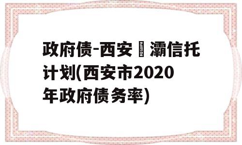 政府债-西安浐灞信托计划(西安市2020年政府债务率)