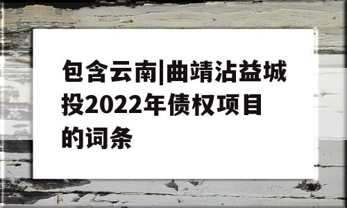 包含云南|曲靖沾益城投2022年债权项目的词条