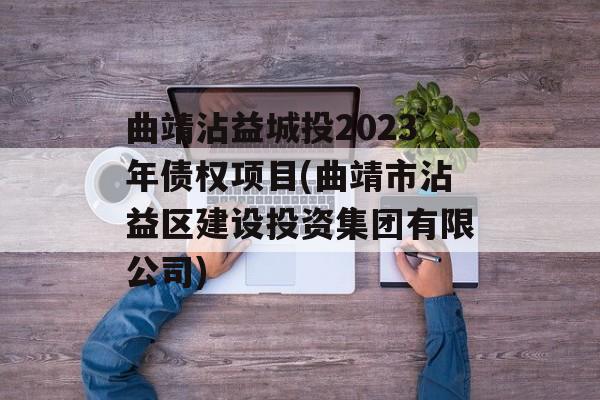 曲靖沾益城投2023年债权项目(曲靖市沾益区建设投资集团有限公司)