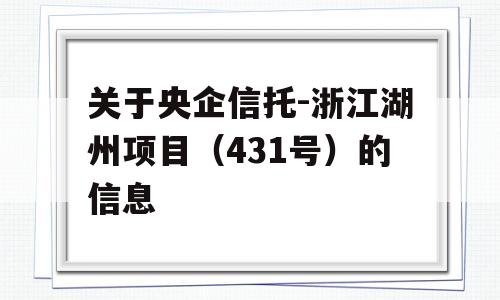 关于央企信托-浙江湖州项目（431号）的信息