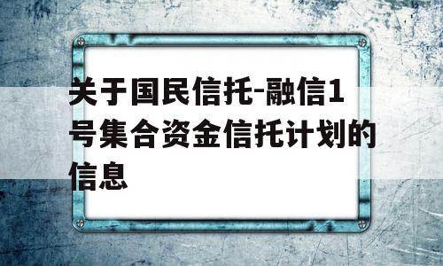 关于国民信托-融信1号集合资金信托计划的信息