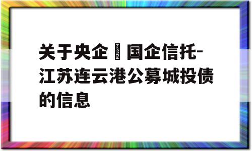 关于央企➕国企信托-江苏连云港公募城投债的信息