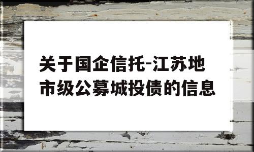 关于国企信托-江苏地市级公募城投债的信息