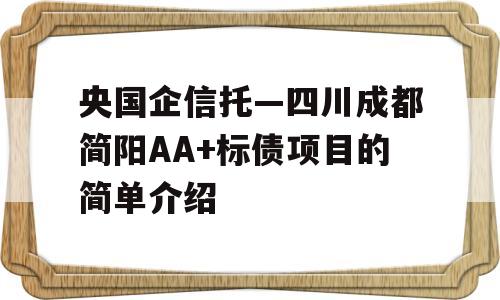 央国企信托—四川成都简阳AA+标债项目的简单介绍