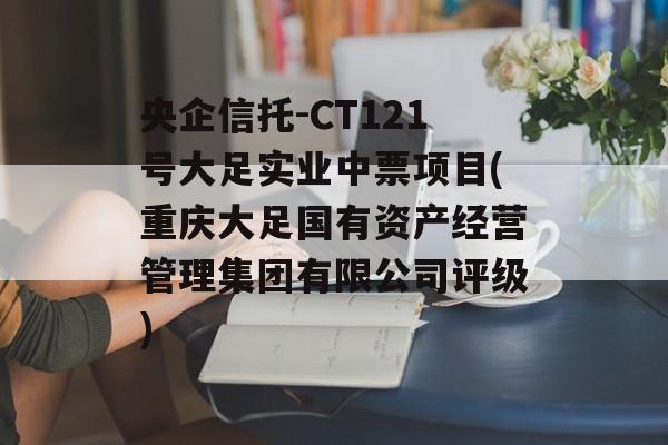 央企信托-CT121号大足实业中票项目(重庆大足国有资产经营管理集团有限公司评级)