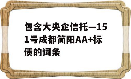 包含大央企信托—151号成都简阳AA+标债的词条