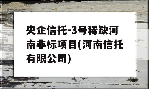 央企信托-3号稀缺河南非标项目(河南信托有限公司)