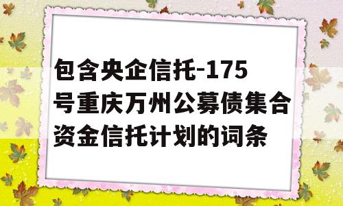 包含央企信托-175号重庆万州公募债集合资金信托计划的词条