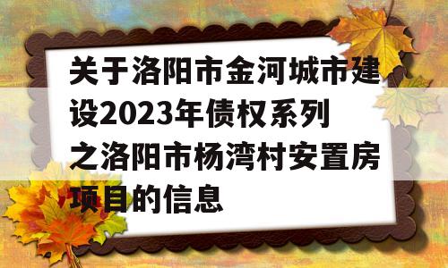 关于洛阳市金河城市建设2023年债权系列之洛阳市杨湾村安置房项目的信息