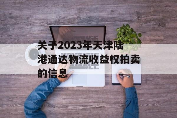 关于2023年天津陆港通达物流收益权拍卖的信息