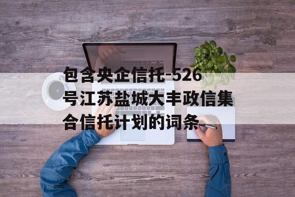 包含央企信托-526号江苏盐城大丰政信集合信托计划的词条