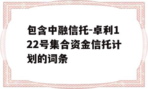 包含中融信托-卓利122号集合资金信托计划的词条