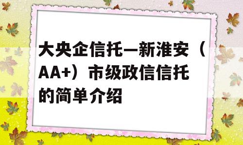 大央企信托—新淮安（AA+）市级政信信托的简单介绍